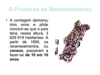 O Processo de Recenseamento A contagem demorou dois anos e pôde concluir-se que o país teria, nesse altura, 3 829 619 habitantes. A partir de 1890, os recenseamentos, ou  censos , passaram a fazer-se  de 10 em 10 anos . 