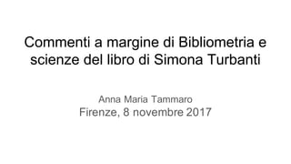 Commenti a margine di Bibliometria e
scienze del libro di Simona Turbanti
Anna Maria Tammaro
Firenze, 8 novembre 2017
 