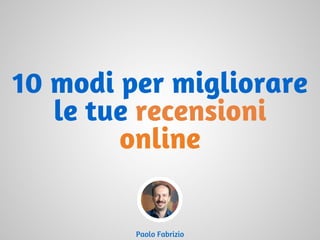 10 modi per migliorare
le tue recensioni
online
Paolo Fabrizio
 