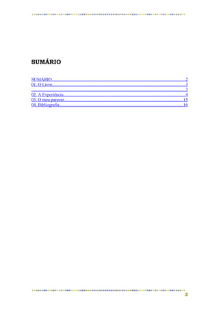 SUMÁRIO

SUMÁRIO.........................................................................................................................2
01. O Livro........................................................................................................................3
...........................................................................................................................................3
02. A Experiência..............................................................................................................4
03. O meu parecer............................................................................................................15
04. Bibliografia................................................................................................................16




                                                                                                                                         2
 