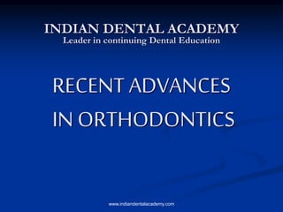 RECENT ADVANCES
IN ORTHODONTICS
INDIAN DENTAL ACADEMY
Leader in continuing Dental Education
www.indiandentalacademy.com
 