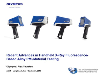 Recent Advances in Handheld X-Ray Fluorescence-
Based Alloy PMI/Material Testing
Olympus | Alex Thurston
ASNT – Long Beach, CA – October 27, 2016
THE AMERICAN SOCIETY FOR
NONDESTRUCTIVE TESTING
 
