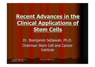 Recent Advances in the
        Clinical Applications of
               Stem Cells
                   Dr. Boenjamin Setiawan, Ph.D.
                   Chairman Stem Cell and Cancer
                             Institute

Simposium Asosiasi Sel Punca   dr.Boenjamin Setiawan,Ph.D.
Indonesia, 2 Febr 2008
 