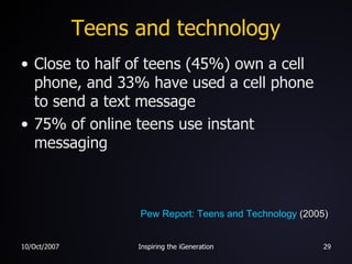 Teens and technology Close to half of teens (45%) own a cell phone, and 33% have used a cell phone to send a text message 75% of online teens use instant messaging Pew Report: Teens and Technology  (2005) 