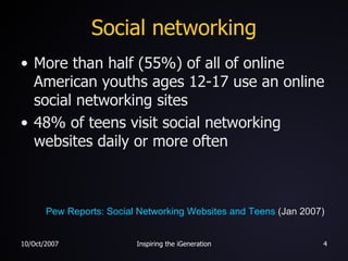 Social networking More than half (55%) of all of online American youths ages 12-17 use an online social networking sites 48% of teens visit social networking websites daily or more often Pew Reports: Social Networking Websites and Teens  (Jan 2007) 