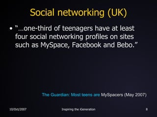 Social networking (UK) “…one-third of teenagers have at least four social networking profiles on sites such as MySpace, Facebook and Bebo.” The Guardian: Most teens are  MySpacers  (May 2007) 