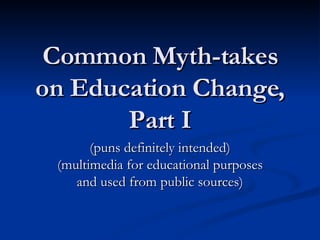 Common Myth-takes on Education Change, Part I (puns definitely intended) (multimedia for educational purposes and used from public sources) 