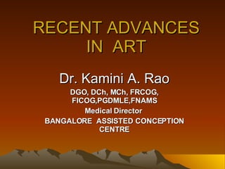 RECENT ADVANCES IN  ART Dr. Kamini A. Rao DGO, DCh, MCh, FRCOG, FICOG,PGDMLE,FNAMS Medical Director  BANGALORE  ASSISTED CONCEPTION CENTRE 