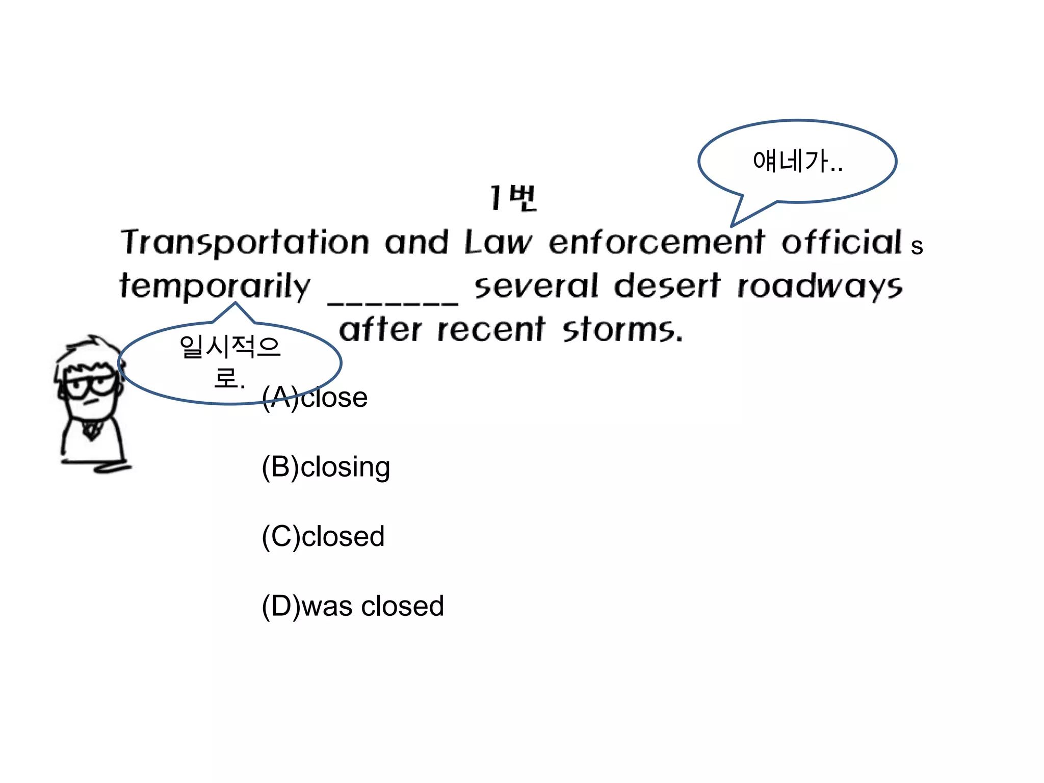 얘네가..


                           s


일시적으
 로.
   (A)close

   (B)closing

   (C)closed

   (D)was closed
 