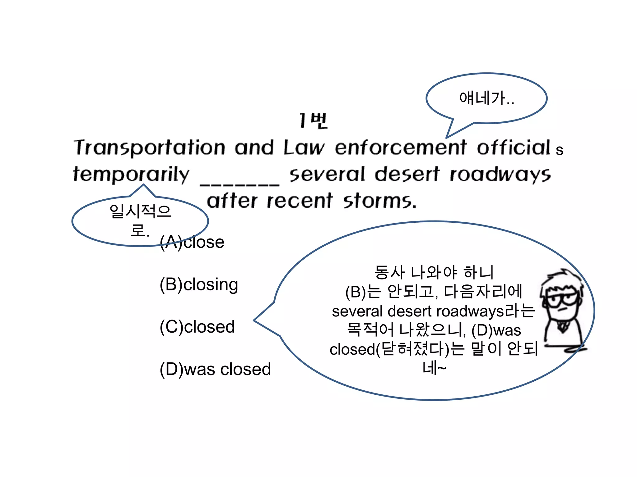 얘네가..


                                               s


일시적으
 로.
   (A)close
                         동사 나와야 하니
   (B)closing        (B)는 안되고, 다음자리에
                   several desert roadways라는
   (C)closed          목적어 나왔으니, (D)was
                   closed(닫혀졌다)는 말이 안되
   (D)was closed               네~
 