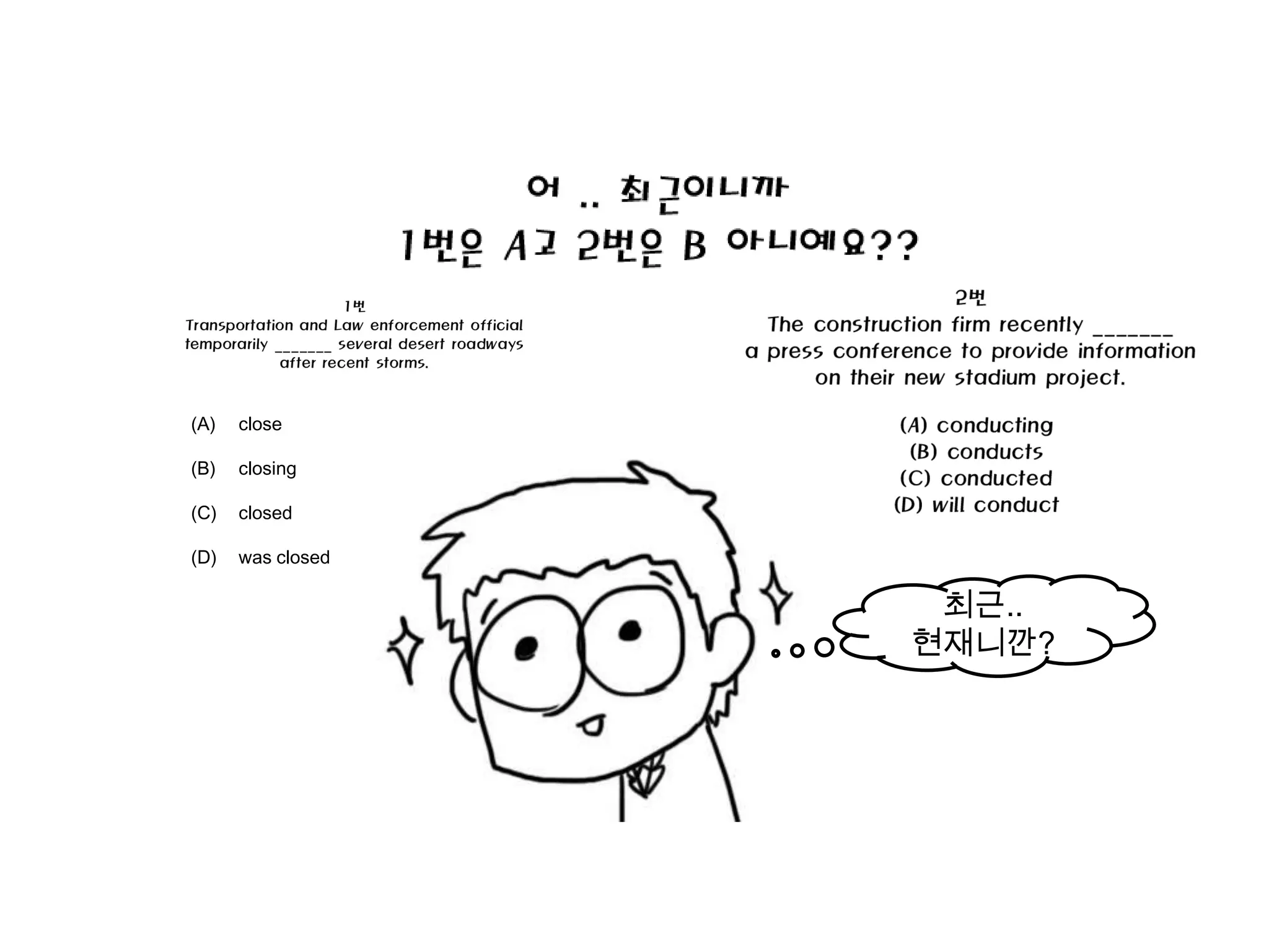 (A)   close

(B)   closing

(C)   closed

(D)   was closed

                    최근..
                   현재니깐?
 