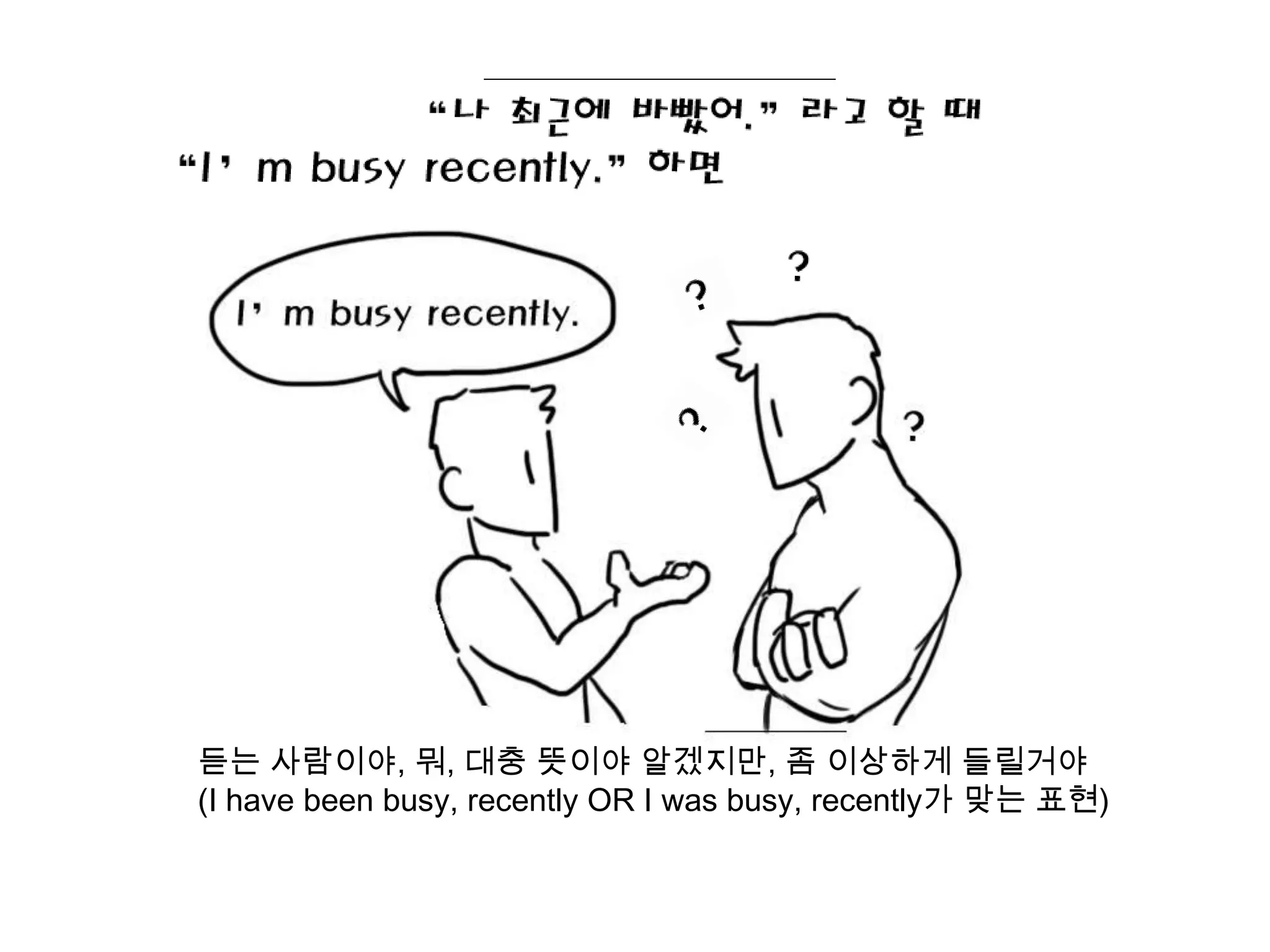 듣는 사람이야, 뭐, 대충 뜻이야 알겠지만, 좀 이상하게 들릴거야
(I have been busy, recently OR I was busy, recently가 맞는 표현)
 