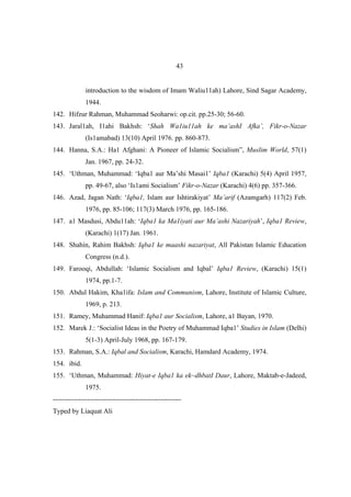 43


              introduction to the wisdom of Imam Waliu11ah) Lahore, Sind Sagar Academy,
              1944.
142. Hifzur Rahman, Muhammad Seoharwi: op.cit. pp.25-30; 56-60.
143. Jaral1ah, I1ahi Bakhsh: ‘Shah Wa1iu11ah ke ma’ashI Afka’, Fikr-o-Nazar
              (Is1amabad) 13(10) April 1976. pp. 860-873.
144. Hanna, S.A.: Ha1 Afghani: A Pioneer of Islamic Socialism”, Muslim World, 57(1)
              Jan. 1967, pp. 24-32.
145. ‘Uthman, Muhammad: ‘Iqba1 aur Ma’shi Masai1’ Iqba1 (Karachi) 5(4) April 1957,
              pp. 49-67, also ‘Is1ami Socialism’ Fikr-o-Nazar (Karachi) 4(6) pp. 357-366.
146. Azad, Jagan Nath: ‘Iqba1, Islam aur Ishtirakiyat’ Ma’arif (Azamgarh) 117(2) Feb.
              1976, pp. 85-106; 117(3) March 1976, pp. 165-186.
147. a1 Masdusi, Abdu11ah: ‘Iqba1 ka Ma1iyati aur Ma’ashi Nazariyah’, Iqba1 Review,
              (Karachi) 1(17) Jan. 1961.
148. Shahin, Rahim Bakhsh: Iqba1 ke maashi nazariyat, All Pakistan Islamic Education
              Congress (n.d.).
149. Farooqi, Abdullah: ‘Islamic Socialism and Iqbal’ Iqba1 Review, (Karachi) 15(1)
              1974, pp.1-7.
150. Abdul Hakim, Kha1ifa: Islam and Communism, Lahore, Institute of Islamic Culture,
              1969, p. 213.
151. Ramey, Muhammad Hanif: Iqba1 aur Socialism, Lahore, a1 Bayan, 1970.
152. Marek J.: ‘Socialist Ideas in the Poetry of Muhammad Iqba1’ Studies in Islam (Delhi)
              5(1-3) April-July 1968, pp. 167-179.
153. Rahman, S.A.: Iqbal and Socialism, Karachi, Hamdard Academy, 1974.
154. ibid.
155. ‘Uthman, Muhammad: Hiyat-e Iqba1 ka ek~dhbatI Daur, Lahore, Maktab-e-Jadeed,
              1975.
--------------------------------------------------------
Typed by Liaquat Ali
 