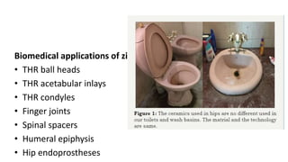 Biomedical applications of zirconia
• THR ball heads
• THR acetabular inlays
• THR condyles
• Finger joints
• Spinal spacers
• Humeral epiphysis
• Hip endoprostheses
 