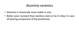 Aluminia ceramics
• Aluminia is chemically more stable in vivo
• Better wear resistant than stainless steel or Co-Cr alloy ( in case
of bearing component of hip prosthesis)
 