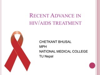 RECENT ADVANCE IN 
HIV/AIDS TREATMENT 
CHETKANT BHUSAL 
MPH 
NATIONAL MEDICAL COLLEGE 
TU Nepal 
 