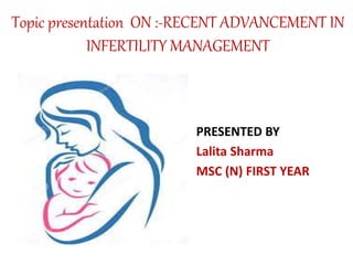 Topic presentation ON :-RECENT ADVANCEMENT IN
INFERTILITY MANAGEMENT
• PRESENTED BY
• Lalita Sharma
• MSC (N) FIRST YEAR
 