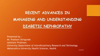 RECENT ADVANCES IN
MANAGING AND UNDERSTANDING
DIABETIC NEPHROPATHY
Presented by :
Mr. Prashant Shivgunde
Assistant Professor,
University Department of Interdisciplinary Research and Technology,
Maharashtra University Health Sciences, Nashik
1/25/2017
 