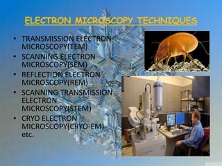 ELECTRON MICROSCOPY TECHNIQUES
• TRANSMISSION ELECTRON
MICROSCOPY(TEM)
• SCANNING ELECTRON
MICROSCOPY(SEM)
• REFLECTION ELECTRON
MICROSCOPY(REM)
• SCANNING TRANSMISSION
ELECTRON
MICROSCOPY(STEM)
• CRYO ELECTRON
MICROSCOPY(CRYO-EM)
etc.
 