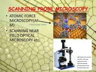 SCANNING PROBE MICROSCOPY
• ATOMIC FORCE
MICROSCOPY(AF
M)
• SCANNING NEAR
FIELD OPTICAL
MICROSCOPY etc.
 