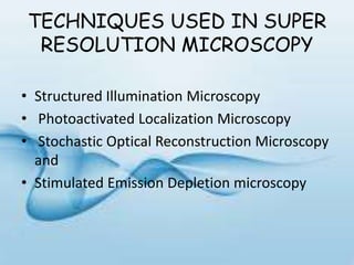 TECHNIQUES USED IN SUPER
RESOLUTION MICROSCOPY
• Structured Illumination Microscopy
• Photoactivated Localization Microscopy
• Stochastic Optical Reconstruction Microscopy
and
• Stimulated Emission Depletion microscopy
 