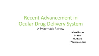 Recent Advancement in
Ocular Drug Delivery System
A Systematic Review
Manshi rana
1st Year
M.Pharm
(Pharmaceutics)
 