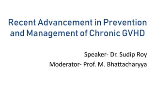 Recent Advancement in Prevention
and Management of Chronic GVHD
Speaker- Dr. Sudip Roy
Moderator- Prof. M. Bhattacharyya
 