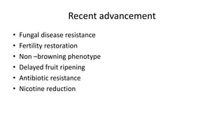 Recent advancement
• Fungal disease resistance
• Fertility restoration
• Non –browning phenotype
• Delayed fruit ripening
• Antibiotic resistance
• Nicotine reduction
 