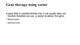 Gene therapy using vector
A gene that is inserted directly into a cell usually does not
function therefore we use a vector to deliver the gene.
• Retroviruses
• adenoviruses
 
