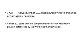 • 1798 Edward Jenner used cowpox virus to immunize
people against smallpox.
• Almost 200 years later, the comprehensive smallpox vaccination
program established by the World Health Organization.
 