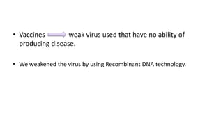 • Vaccines weak virus used that have no ability of
producing disease.
• We weakened the virus by using Recombinant DNA technology.
 