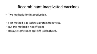 Recombinant Inactivated Vaccines
• Two methods for this production.
• First method is to isolate a protein from virus.
• But this method is not efficient
• Because sometimes proteins is denatured.
 