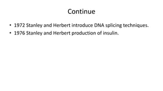 Continue
• 1972 Stanley and Herbert introduce DNA splicing techniques.
• 1976 Stanley and Herbert production of insulin.
 