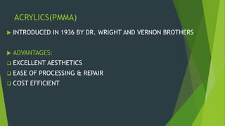 ACRYLICS(PMMA)
 INTRODUCED IN 1936 BY DR. WRIGHT AND VERNON BROTHERS
 ADVANTAGES:
 EXCELLENT AESTHETICS
 EASE OF PROCESSING & REPAIR
 COST EFFICIENT
 