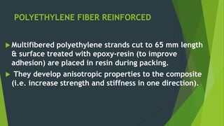 POLYETHYLENE FIBER REINFORCED
 Multifibered polyethylene strands cut to 65 mm length
& surface treated with epoxy-resin (to improve
adhesion) are placed in resin during packing.
 They develop anisotropic properties to the composite
(i.e. increase strength and stiffness in one direction).
 