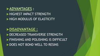 ADVANTAGES :
 HIGHEST IMPACT STRENGTH
 HIGH MODULUS OF ELASTICITY
DISADVANTAGE :
 DECREASED TRANSVERSE STRENGTH
 FINISHING AND POLISHING IS DIFFICULT
 DOES NOT BOND WELL TO RESINS
 