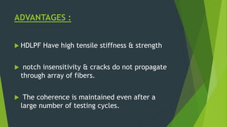 ADVANTAGES :
 HDLPF Have high tensile stiffness & strength
 notch insensitivity & cracks do not propagate
through array of fibers.
 The coherence is maintained even after a
large number of testing cycles.
 