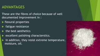 ADVANTAGES
These are the fibres of choice because of well
documented improvement in :
 flexural properties
 fatigue resistance
 the best aesthetics
 excellent polishing characterstics.
 In addition, they resist extreme temperature,
moisture, oil.
 