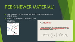 PEEK(NEWER MATERIAL)
 POLYETHER ETHER KETONE (PEEK) BELONGING TO PAEK(POLYARYL-ETHER
KETONE) FAMILY
 INTRODUCED IN DENTISTRY IN THE YEAR 1992
 STRUCTURE:
 