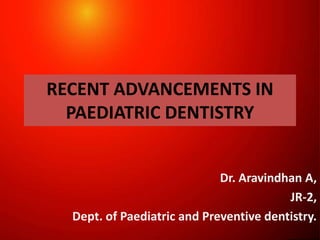 RECENT ADVANCEMENTS IN
PAEDIATRIC DENTISTRY
Dr. Aravindhan A,
JR-2,
Dept. of Paediatric and Preventive dentistry.
 