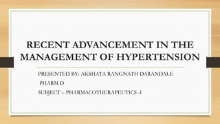 RECENT ADVANCEMENT IN THE
MANAGEMENT OF HYPERTENSION
PRESENTED BY:-AKSHATA RANGNATH DARANDALE
PHARM D
SUBJECT :- PHARMACOTHERAPEUTICS -I
 