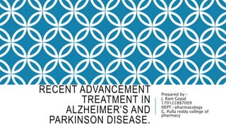 RECENT ADVANCEMENT
TREATMENT IN
ALZHEIMER’S AND
PARKINSON DISEASE.
Prepared by:-
J. Ram Gopal
170122887009
DEPT:-pharmacology
G. Pulla reddy college of
pharmacy
 