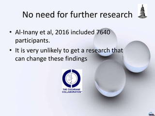 No need for further research
• Al-Inany et al, 2016 included 7640
participants.
• It is very unlikely to get a research that
can change these findings
 