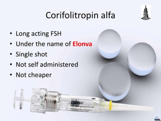 Corifolitropin alfa
• Long acting FSH
• Under the name of Elonva
• Single shot
• Not self administered
• Not cheaper
 