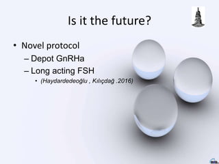 Is it the future?
• Novel protocol
– Depot GnRHa
– Long acting FSH
• (Haydardedeoğlu , Kılıçdağ .2016)
 