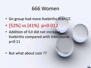 666 Women
• Gn group had more livebirths than CC
• [52%] vs [41%] p=0·012
• Addition of IUI did not increase
livebirths compared with intercourse
p=0·11
• But what about cost ??
 