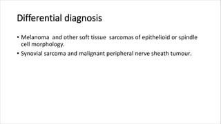Differential diagnosis
• Melanoma and other soft tissue sarcomas of epithelioid or spindle
cell morphology.
• Synovial sarcoma and malignant peripheral nerve sheath tumour.
 