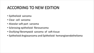 ACCORDING TO NEW EDITION
• Epithelioid sarcoma
• Clear cell sarcoma
• Alveolar soft part sarcoma
• Sclerosing epithelioid fibrosarcoma
• Ossifying fibromyxoid sarcoma of soft tissue
• Epithelioid Angiosarcoma and Epithelioid hemangioendothelioma
 