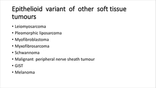 Epithelioid variant of other soft tissue
tumours
• Leiomyosarcoma
• Pleomorphic liposarcoma
• Myofibroblastoma
• Myxofibrosarcoma
• Schwannoma
• Malignant peripheral nerve sheath tumour
• GIST
• Melanoma
 