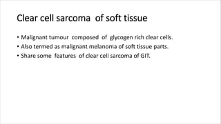Clear cell sarcoma of soft tissue
• Malignant tumour composed of glycogen rich clear cells.
• Also termed as malignant melanoma of soft tissue parts.
• Share some features of clear cell sarcoma of GIT.
 